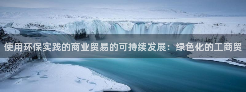 亿万先生网页版下载：使用环保实践的商业贸易的可持续发展：绿色化的工商贸