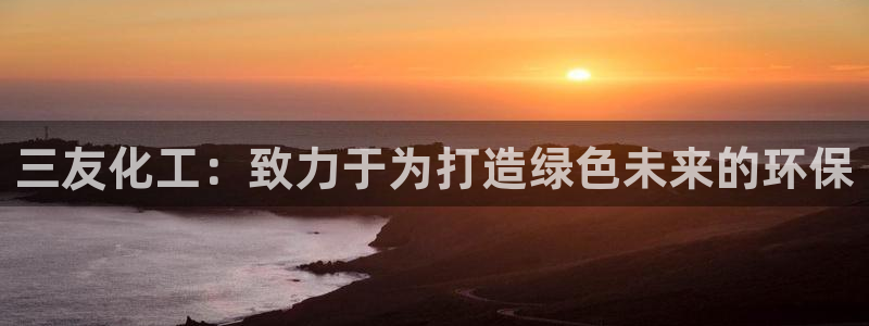 亿万先生换网址了吗知乎：三友化工：致力于为打造绿色未来的环保