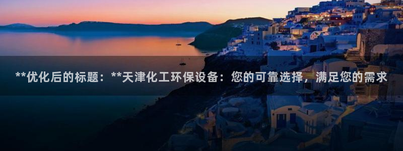亿万先生 手机版下载安装：**优化后的标题：**天津化工环保设备：您的可靠选择，满足您的需求