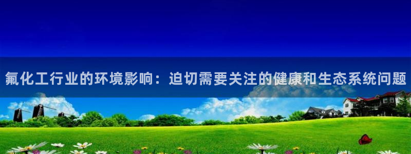 亿万先生007网页登录：氟化工行业的环境影响：迫切需要关注的健康和生态系统问题