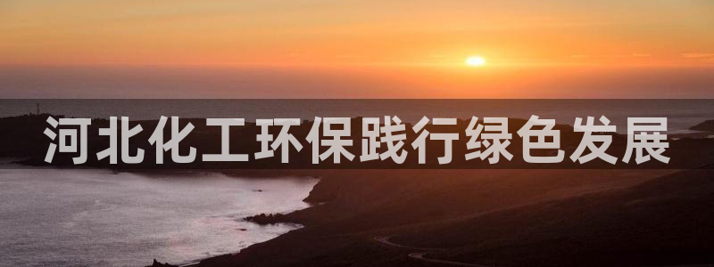 亿万先生客户端官网登录入口：河北化工环保践行绿色发展