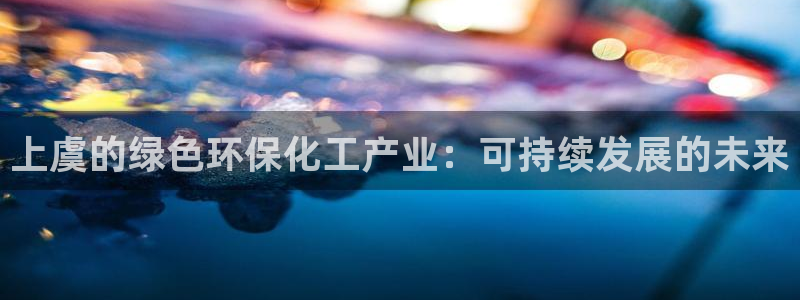 亿万先生网红：上虞的绿色环保化工产业：可持续发展的未来