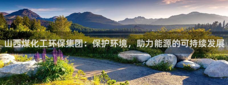 亿万先生网址生：山西煤化工环保集团：保护环境，助力能源的可持续发展