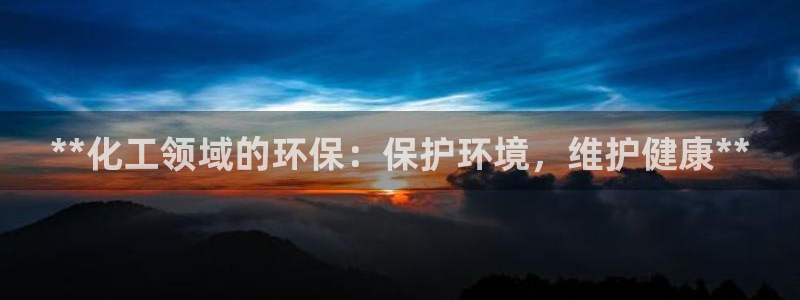 亿万百度百科官网：**化工领域的环保：保护环境，维护健康**