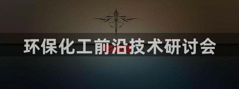 亿万官网手机登录：环保化工前沿技术研讨会