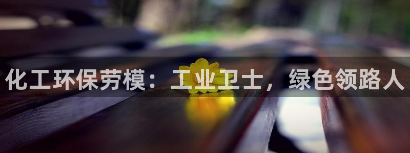 亿万购平台最新消息：化工环保劳模：工业卫士，绿色领路人