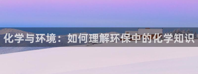 亿万先生网站：化学与环境：如何理解环保中的化学知识