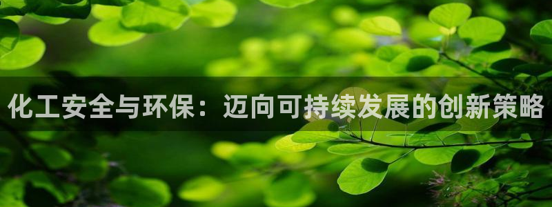 亿万先生游戏平台网址：化工安全与环保：迈向可持续发展的创新策略