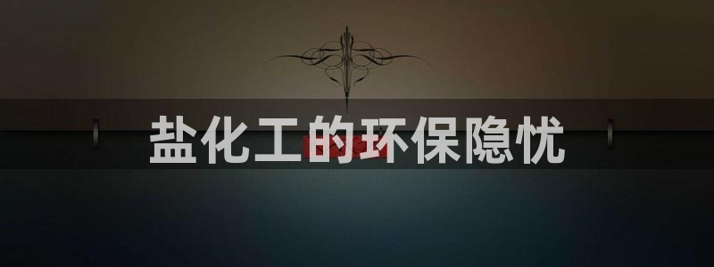 亿万先生官方网站客户端下载安装：盐化工的环保隐忧