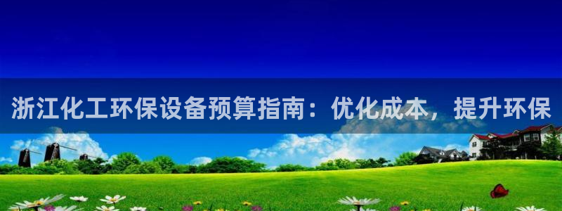 亿万国际游戏官网手机版：浙江化工环保设备预算指南：优化成本，提升环保