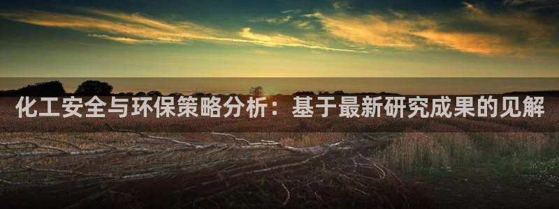 亿万先生网址生：化工安全与环保策略分析：基于最新研究成果的见解