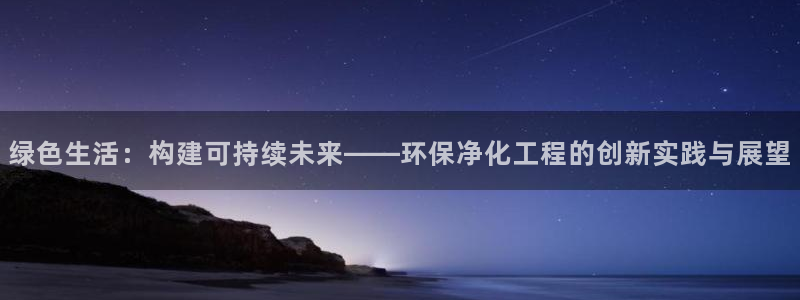 亿万先生官方网站首页：绿色生活：构建可持续未来——环保净化工程的创新实践与展望