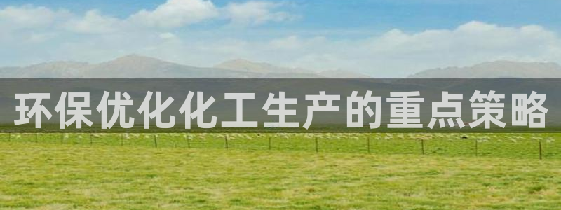 亿万先生官方网站客户端下载安装：环保优化化工生产的重点策略