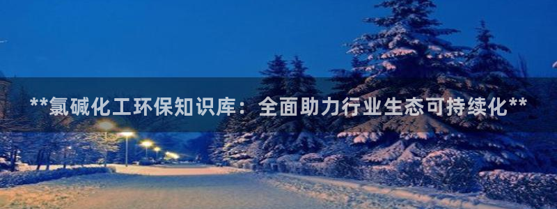 亿万下载徐家汇朋友圈说说：**氯碱化工环保知识库：全面助力行业生态可持续化**