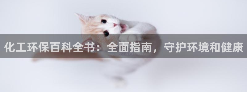 亿万先生007客服：化工环保百科全书：全面指南，守护环境和健康