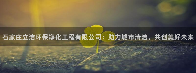 亿万先生网红：石家庄立洁环保净化工程有限公司：助力城市清洁，共创美好未来