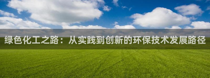 亿万先生官方客服：绿色化工之路：从实践到创新的环保技术发展路径