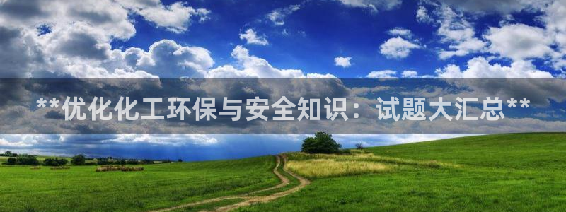 亿万先生客服联系方式：**优化化工环保与安全知识：试题大汇总**