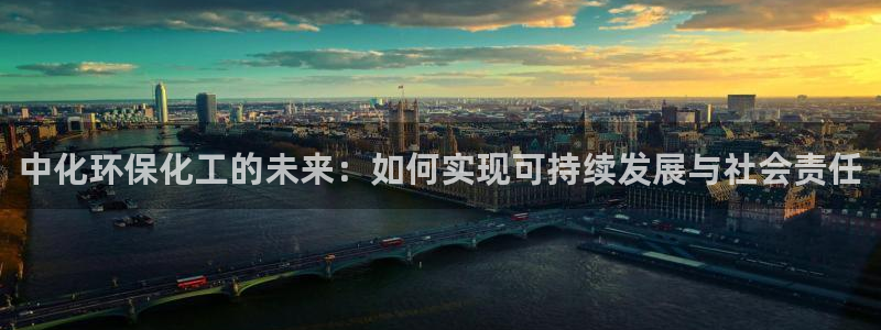 亿万先生官方登录网址：中化环保化工的未来：如何实现可持续发展与社会责任