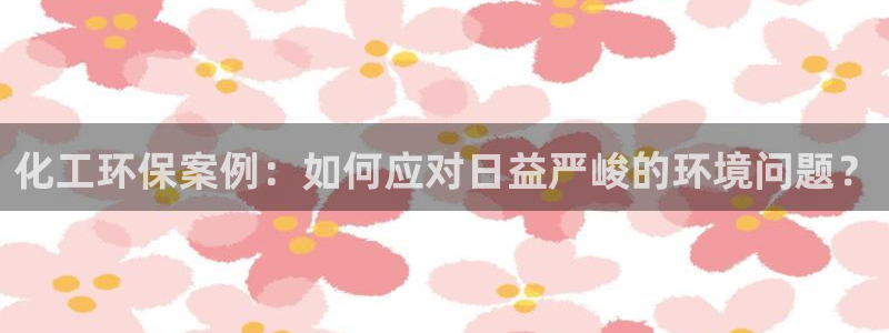亿万国际平台是正规的吗安全吗：化工环保案例：如何应对日益严峻的环境问题？