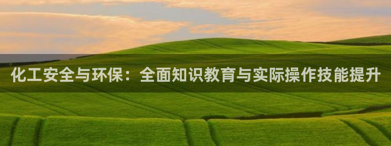 亿万手游官网首页：化工安全与环保：全面知识教育与实际操作技能提升