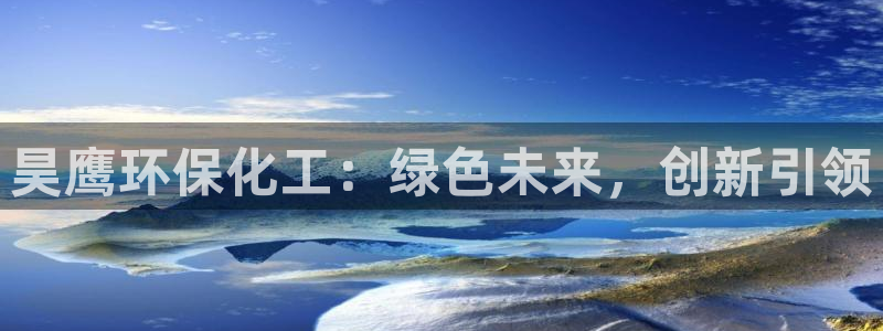 亿万国际：昊鹰环保化工：绿色未来，创新引领