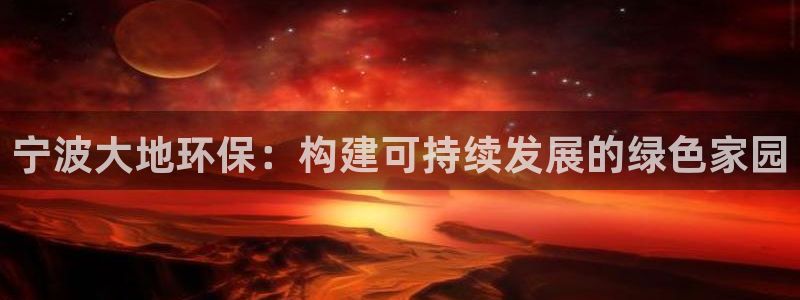 亿万先生手游下载：宁波大地环保：构建可持续发展的绿色家园