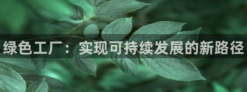 亿万国际游戏官网：绿色工厂：实现可持续发展的新路径