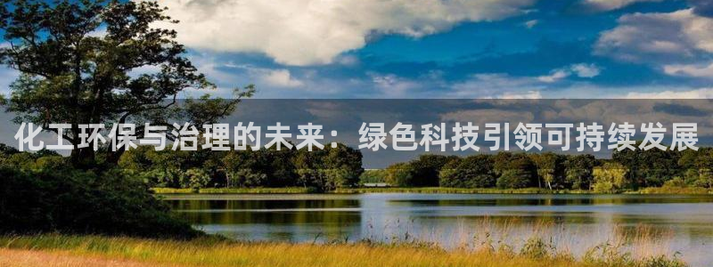 亿万先生app：化工环保与治理的未来：绿色科技引领可持续发展