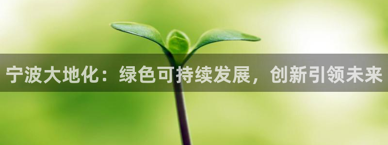 亿万先生mr07官网：宁波大地化：绿色可持续发展，创新引领未来