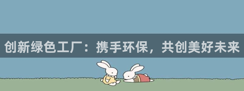亿万先生007网页登录不了：创新绿色工厂：携手环保，共创美好未来