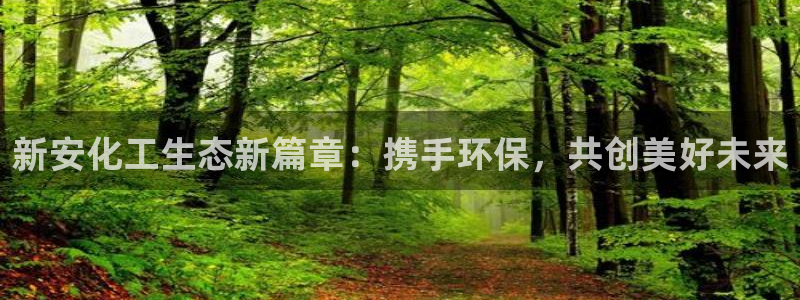 亿万讲了什么：新安化工生态新篇章：携手环保，共创美好未来