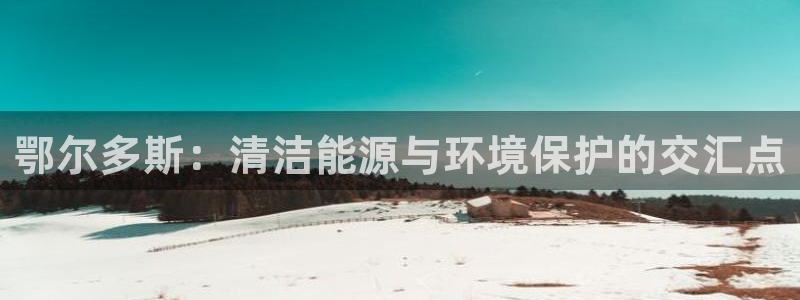 亿万问答：鄂尔多斯：清洁能源与环境保护的交汇点