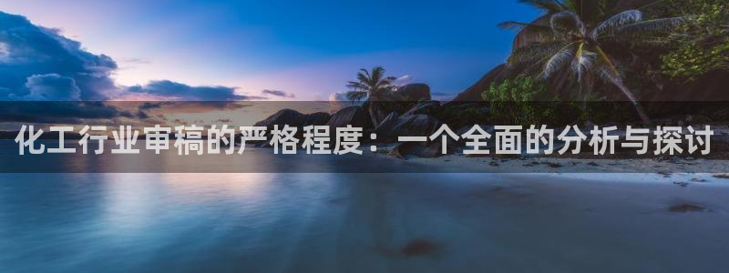 亿万先生mr07官网：化工行业审稿的严格程度：一个全面的分析与探讨