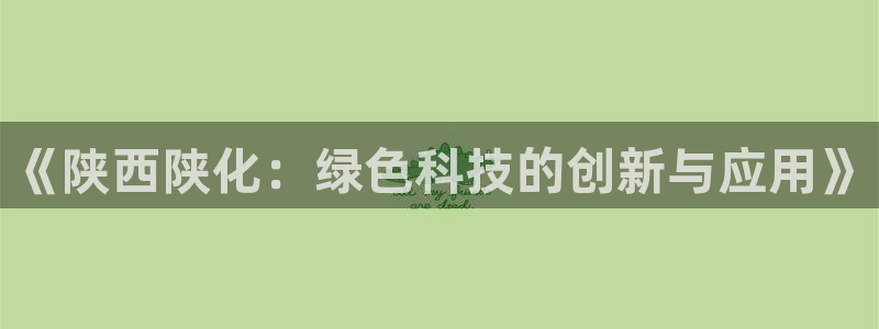 亿万先生手机版：《陕西陕化：绿色科技的创新与应用》