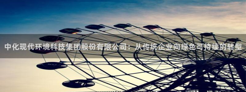 亿万先生 手机版下载：中化现代环境科技集团股份有限公司：从传统企业向绿色可持续的转型