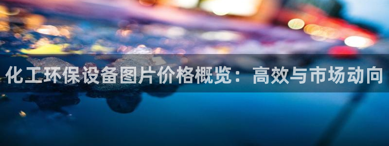 mr07亿万先生：化工环保设备图片价格概览：高效与市场动向