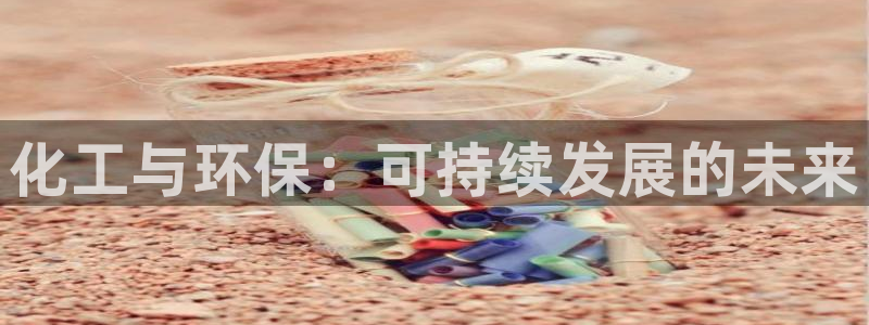 亿万先生官方网站首页：化工与环保：可持续发展的未来
