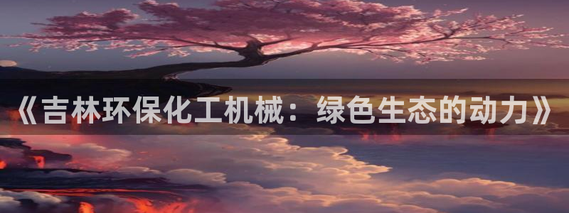 亿万先生合并网址是多少：《吉林环保化工机械：绿色生态的动力》