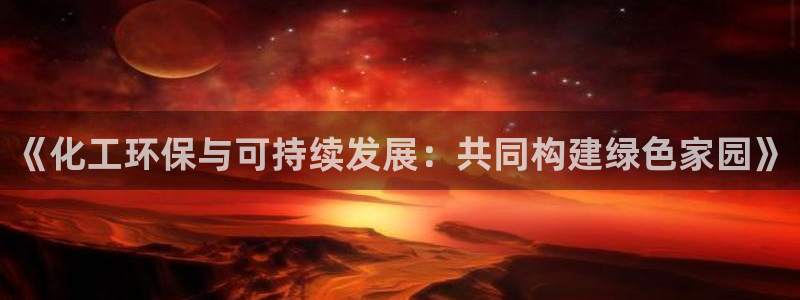 亿万先生首页：《化工环保与可持续发展：共同构建绿色家园》
