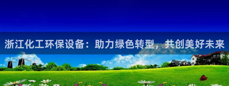 亿万同人字幕分享jogoduplo：浙江化工环保设备：助力绿色转型，共创美好未来
