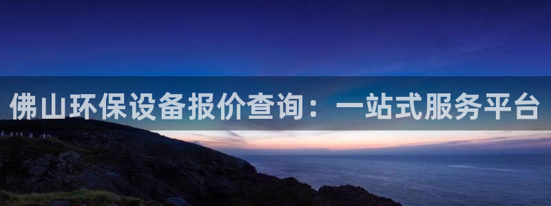 亿万网友在线实时为您解答：佛山环保设备报价查询：一站式服务平台