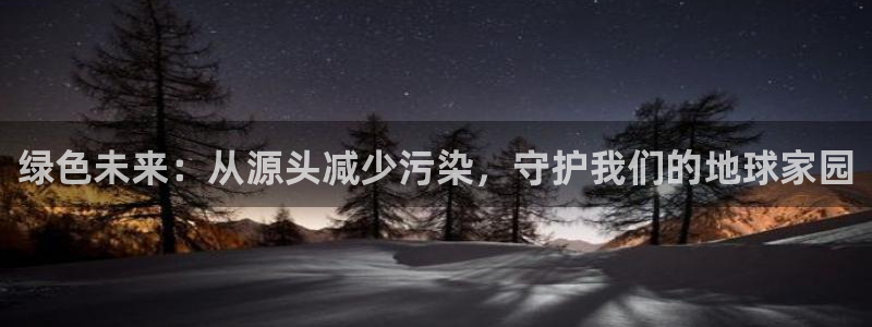 亿万先生手机版客户端下载官网：绿色未来：从源头减少污染，守护我们的地球家园
