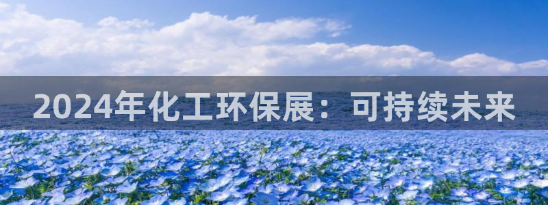 亿万先生 手机版下载安装：2024年化工环保展：可持续未来