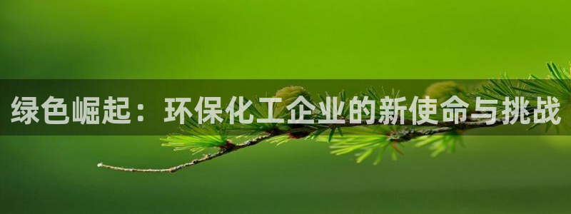 亿万先生手机版入口在哪看：绿色崛起：环保化工企业的新使命与挑战