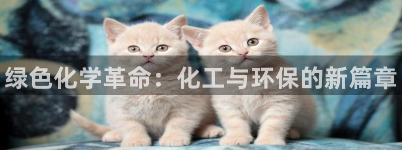 亿万先生合并网址在哪：绿色化学革命：化工与环保的新篇章