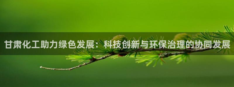 亿万国际平台是正规的吗安全吗：甘肃化工助力绿色发展：科技创新与环保治理的协同发展