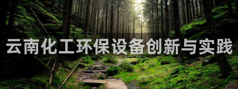 亿万钱包app下载：云南化工环保设备创新与实践