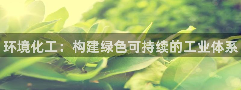 亿万先生客服联系电话：环境化工：构建绿色可持续的工业体系