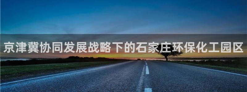 亿万先生客户端官网下载：京津冀协同发展战略下的石家庄环保化工园区